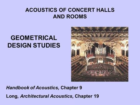 GEOMETRICAL DESIGN STUDIES ACOUSTICS OF CONCERT HALLS AND ROOMS Handbook of Acoustics, Chapter 9 Long, Architectural Acoustics, Chapter 19.