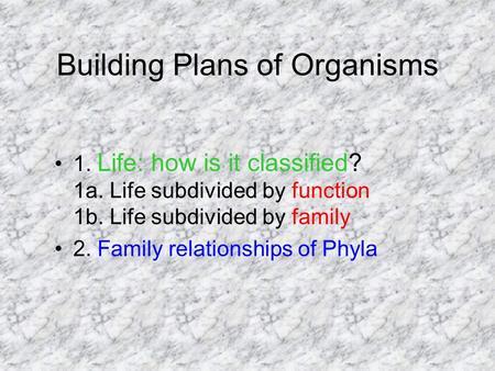 Building Plans of Organisms 1. Life: how is it classified? 1a. Life subdivided by function 1b. Life subdivided by family 2. Family relationships of Phyla.