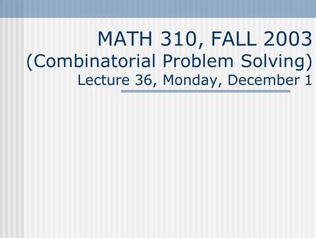 MATH 310, FALL 2003 (Combinatorial Problem Solving) Lecture 36, Monday, December 1.