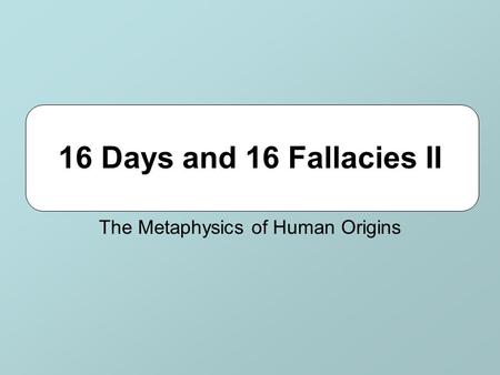 16 Days and 16 Fallacies II The Metaphysics of Human Origins.