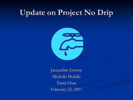 Update on Project No Drip Jacqueline Greene Michelle Dufalla Tania Chan February 22, 2007.