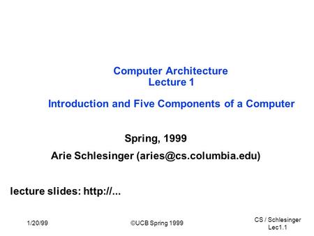 CS / Schlesinger Lec1.1 1/20/99©UCB Spring 1999 Computer Architecture Lecture 1 Introduction and Five Components of a Computer Spring, 1999 Arie Schlesinger.