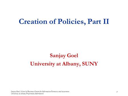 Sanjay Goel, School of Business/Center for Information Forensics and Assurance University at Albany Proprietary Information 1 Creation of Policies, Part.