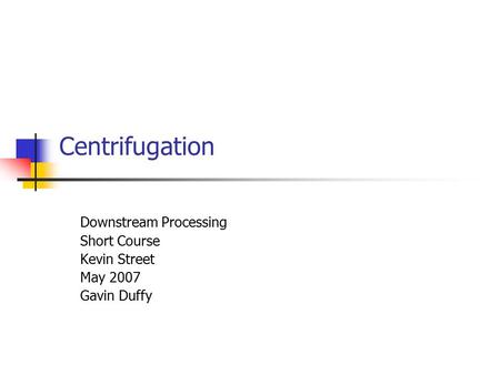Centrifugation Downstream Processing Short Course Kevin Street May 2007 Gavin Duffy.