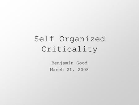 Self Organized Criticality Benjamin Good March 21, 2008.
