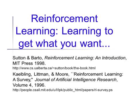Reinforcement Learning: Learning to get what you want... Sutton & Barto, Reinforcement Learning: An Introduction, MIT Press 1998.