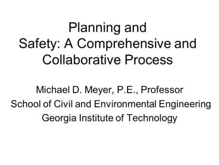 Planning and Safety: A Comprehensive and Collaborative Process Michael D. Meyer, P.E., Professor School of Civil and Environmental Engineering Georgia.