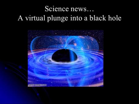 Science news… A virtual plunge into a black hole.