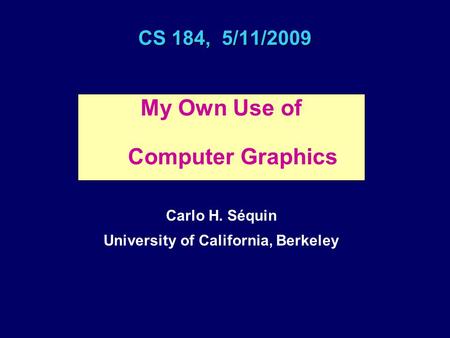 CS 184, 5/11/2009 My Own Use of Computer Graphics Carlo H. Séquin University of California, Berkeley.