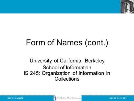 2007.02.16 - SLIDE 1IS 257 – Fall 2007 Form of Names (cont.) University of California, Berkeley School of Information IS 245: Organization of Information.