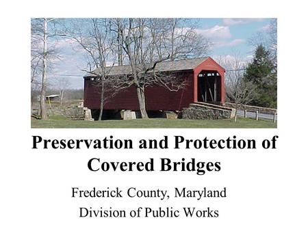 Preservation and Protection of Covered Bridges Frederick County, Maryland Division of Public Works.