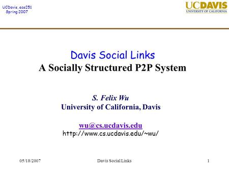 UCDavis, ecs251 Spring 2007 05/18/2007Davis Social Links1 Davis Social Links A Socially Structured P2P System S. Felix Wu University of California, Davis.
