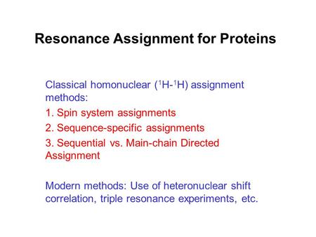 Resonance Assignment for Proteins Classical homonuclear ( 1 H- 1 H) assignment methods: 1. Spin system assignments 2. Sequence-specific assignments 3.