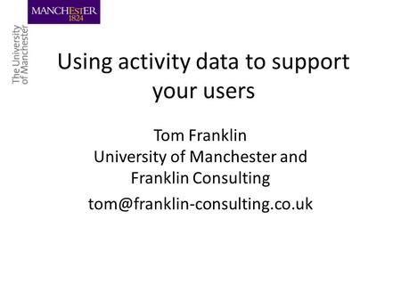 Using activity data to support your users Tom Franklin University of Manchester and Franklin Consulting