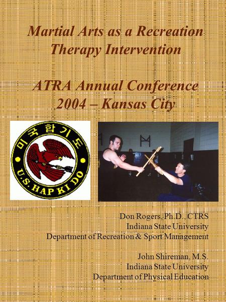 Martial Arts as a Recreation Therapy Intervention ATRA Annual Conference 2004 – Kansas City Don Rogers, Ph.D., CTRS Indiana State University Department.