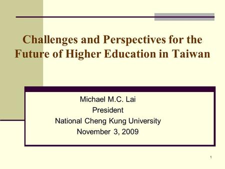 1 Challenges and Perspectives for the Future of Higher Education in Taiwan Michael M.C. Lai President National Cheng Kung University November 3, 2009.