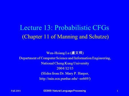 Fall 2001 EE669: Natural Language Processing 1 Lecture 13: Probabilistic CFGs (Chapter 11 of Manning and Schutze) Wen-Hsiang Lu ( 盧文祥 ) Department of Computer.