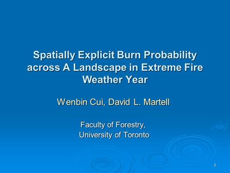 1 Spatially Explicit Burn Probability across A Landscape in Extreme Fire Weather Year Wenbin Cui, David L. Martell Faculty of Forestry, University of Toronto.
