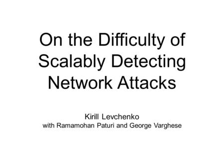 On the Difficulty of Scalably Detecting Network Attacks Kirill Levchenko with Ramamohan Paturi and George Varghese.