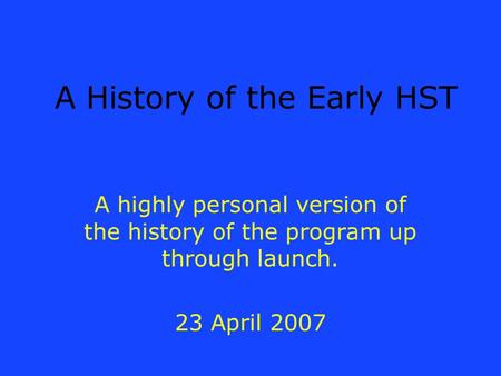 A History of the Early HST A highly personal version of the history of the program up through launch. 23 April 2007 A highly personal version of the history.