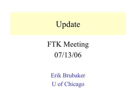 Update FTK Meeting 07/13/06 Erik Brubaker U of Chicago.