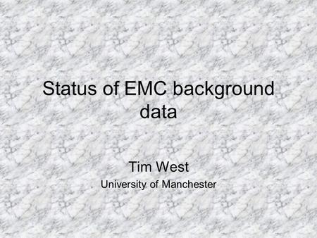 Status of EMC background data Tim West University of Manchester.