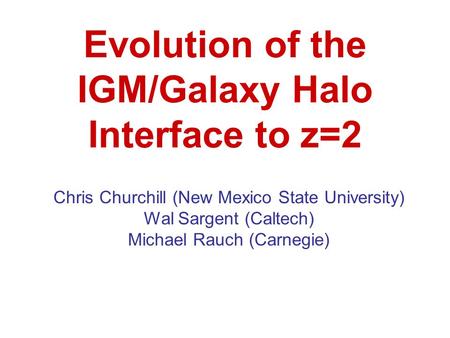 Evolution of the IGM/Galaxy Halo Interface to z=2 Chris Churchill (New Mexico State University) Wal Sargent (Caltech) Michael Rauch (Carnegie)