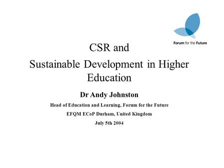 CSR and Sustainable Development in Higher Education Dr Andy Johnston Head of Education and Learning, Forum for the Future EFQM ECoP Durham, United Kingdom.