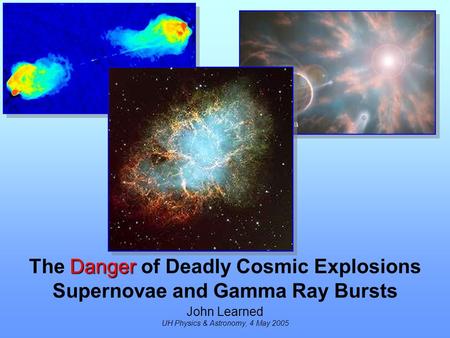 Danger The Danger of Deadly Cosmic Explosions Supernovae and Gamma Ray Bursts John Learned UH Physics & Astronomy, 4 May 2005.