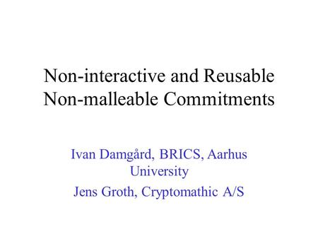 Non-interactive and Reusable Non-malleable Commitments Ivan Damgård, BRICS, Aarhus University Jens Groth, Cryptomathic A/S.