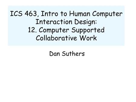 ICS 463, Intro to Human Computer Interaction Design: 12. Computer Supported Collaborative Work Dan Suthers.