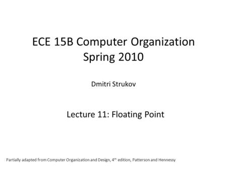 ECE 15B Computer Organization Spring 2010 Dmitri Strukov Lecture 11: Floating Point Partially adapted from Computer Organization and Design, 4 th edition,