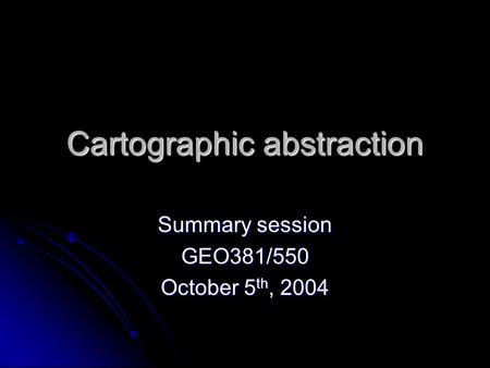 Cartographic abstraction Summary session GEO381/550 October 5 th, 2004.