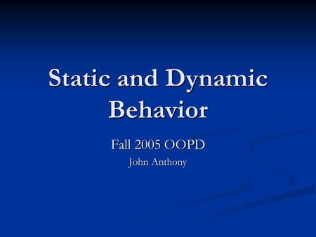 Static and Dynamic Behavior Fall 2005 OOPD John Anthony.