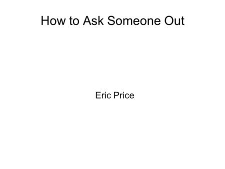 How to Ask Someone Out Eric Price. Just Do It Get her alone.