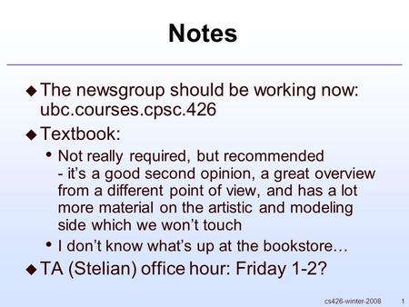 1cs426-winter-2008 Notes  The newsgroup should be working now: ubc.courses.cpsc.426  Textbook: Not really required, but recommended - it’s a good second.