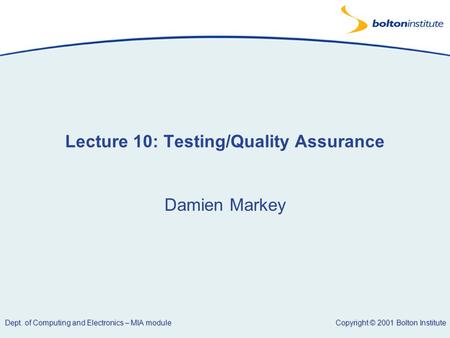 Copyright © 2001 Bolton Institute Dept. of Computing and Electronics – MIA module Lecture 10: Testing/Quality Assurance Damien Markey.