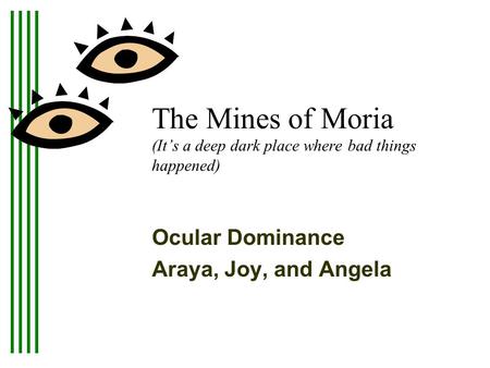 The Mines of Moria (It’s a deep dark place where bad things happened) Ocular Dominance Araya, Joy, and Angela This presentation will probably involve audience.
