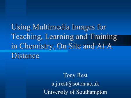 Using Multimedia Images for Teaching, Learning and Training in Chemistry, On Site and At A Distance Tony Rest University of Southampton.