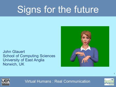 1 Virtual Humans : Real Communication Signs for the future John Glauert School of Computing Sciences University of East Anglia Norwich, UK.