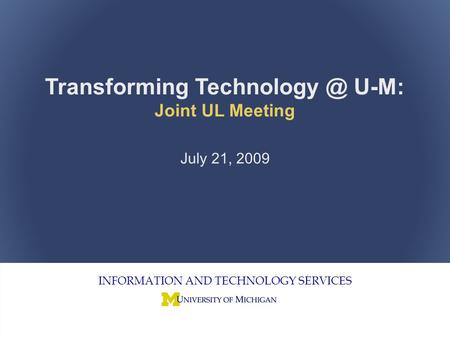 Joint Unit Liaison Meeting 1 INFORMATION AND TECHNOLOGY SERVICES Transforming U-M: Joint UL Meeting July 21, 2009.