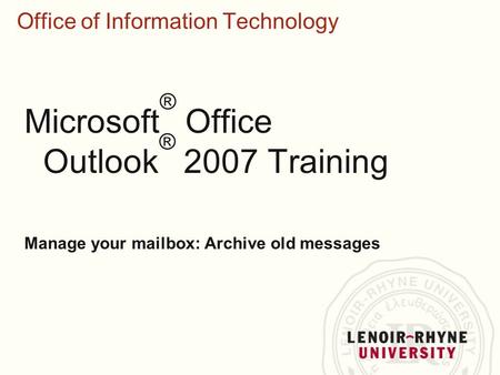 Office of Information Technology Microsoft ® Office Outlook ® 2007 Training Manage your mailbox: Archive old messages.
