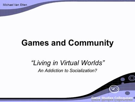Michael Van Etten Games and Community “Living in Virtual Worlds” An Addiction to Socialization?