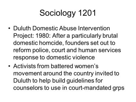 Sociology 1201 Duluth Domestic Abuse Intervention Project: 1980: After a particularly brutal domestic homcide, founders set out to reform police, court.