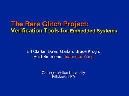 The Rare Glitch Project: Verification Tools for Embedded Systems Carnegie Mellon University Pittsburgh, PA Ed Clarke, David Garlan, Bruce Krogh, Reid Simmons,