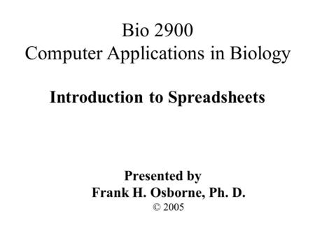 Introduction to Spreadsheets Presented by Frank H. Osborne, Ph. D. © 2005 Bio 2900 Computer Applications in Biology.