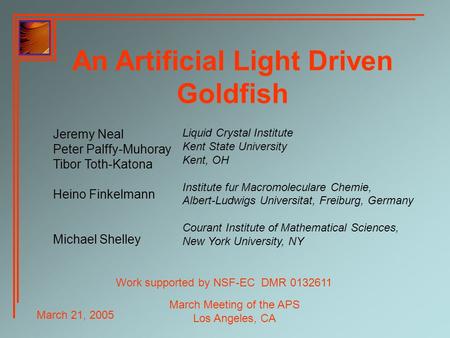 March 21, 2005 March Meeting of the APS Los Angeles, CA An Artificial Light Driven Goldfish Jeremy Neal Peter Palffy-Muhoray Tibor Toth-Katona Heino Finkelmann.