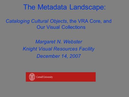 The Metadata Landscape: Cataloging Cultural Objects, the VRA Core, and Our Visual Collections Margaret N. Webster Knight Visual Resources Facility December.