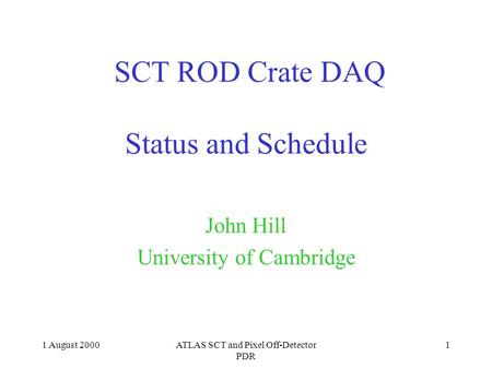 1 August 2000ATLAS SCT and Pixel Off-Detector PDR 1 SCT ROD Crate DAQ Status and Schedule John Hill University of Cambridge.