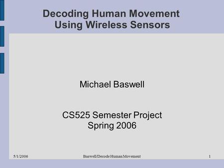 5/1/2006Baswell/Decode Human Movement1 Decoding Human Movement Using Wireless Sensors Michael Baswell CS525 Semester Project Spring 2006.